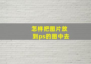 怎样把图片放到ps的图中去