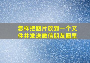 怎样把图片放到一个文件并发送微信朋友圈里