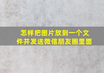 怎样把图片放到一个文件并发送微信朋友圈里面