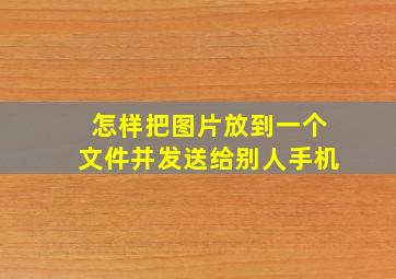 怎样把图片放到一个文件并发送给别人手机