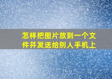 怎样把图片放到一个文件并发送给别人手机上