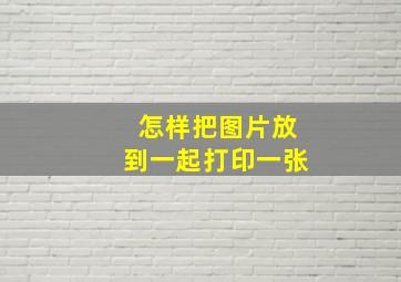 怎样把图片放到一起打印一张