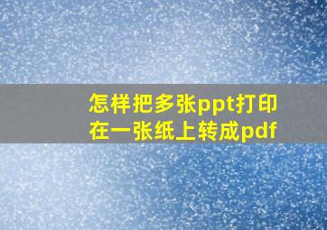 怎样把多张ppt打印在一张纸上转成pdf