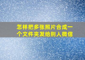 怎样把多张照片合成一个文件夹发给别人微信