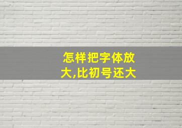 怎样把字体放大,比初号还大