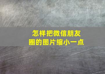 怎样把微信朋友圈的图片缩小一点