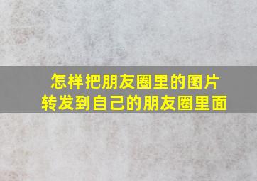 怎样把朋友圈里的图片转发到自己的朋友圈里面