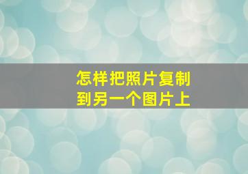 怎样把照片复制到另一个图片上