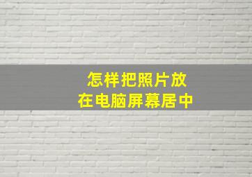 怎样把照片放在电脑屏幕居中