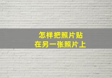 怎样把照片贴在另一张照片上