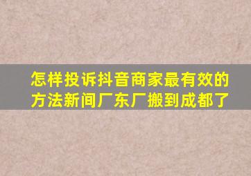 怎样投诉抖音商家最有效的方法新间厂东厂搬到成都了