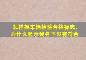 怎样换车辆检验合格标志,为什么显示我名下没有符合