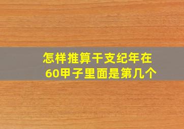 怎样推算干支纪年在60甲子里面是第几个