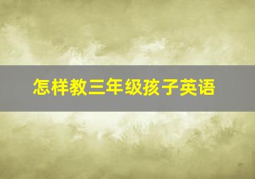 怎样教三年级孩子英语