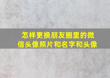 怎样更换朋友圈里的微信头像照片和名字和头像