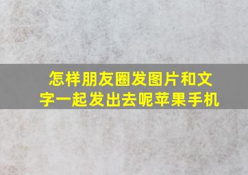 怎样朋友圈发图片和文字一起发出去呢苹果手机