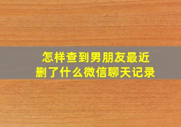 怎样查到男朋友最近删了什么微信聊天记录