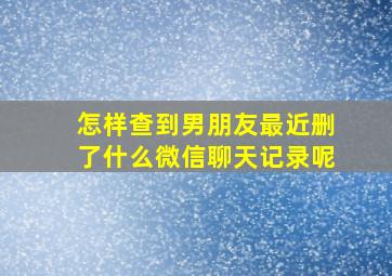 怎样查到男朋友最近删了什么微信聊天记录呢