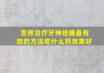 怎样治疗牙神经痛最有效的方法吃什么药效果好