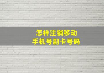 怎样注销移动手机号副卡号码