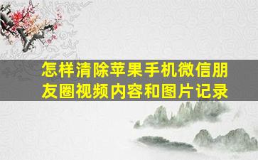 怎样清除苹果手机微信朋友圈视频内容和图片记录