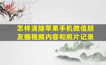 怎样清除苹果手机微信朋友圈视频内容和照片记录