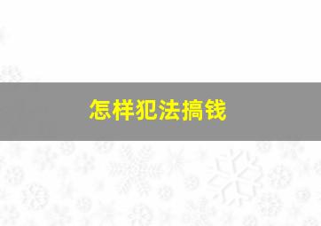 怎样犯法搞钱