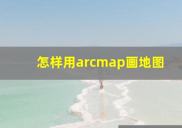 怎样用arcmap画地图