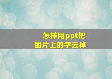 怎样用ppt把图片上的字去掉