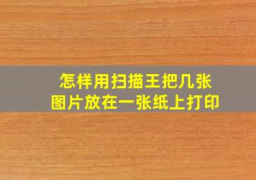 怎样用扫描王把几张图片放在一张纸上打印