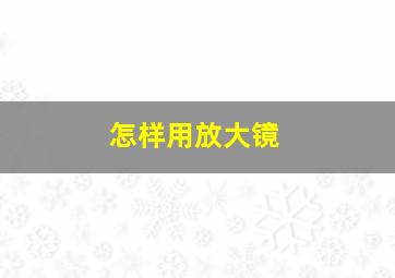 怎样用放大镜