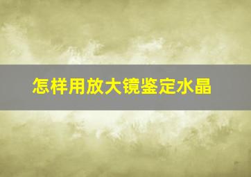 怎样用放大镜鉴定水晶