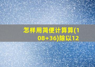 怎样用简便计算算(108+36)除以12