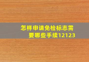 怎样申请免检标志需要哪些手续12123