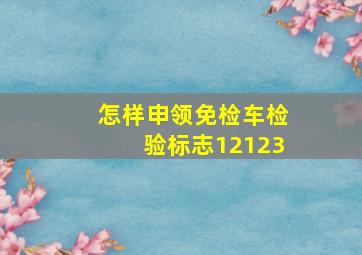 怎样申领免检车检验标志12123