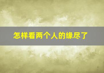 怎样看两个人的缘尽了