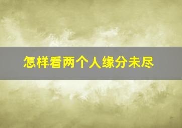 怎样看两个人缘分未尽