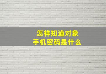 怎样知道对象手机密码是什么