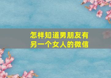 怎样知道男朋友有另一个女人的微信