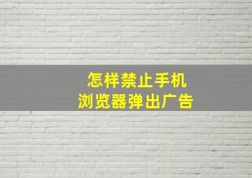 怎样禁止手机浏览器弹出广告