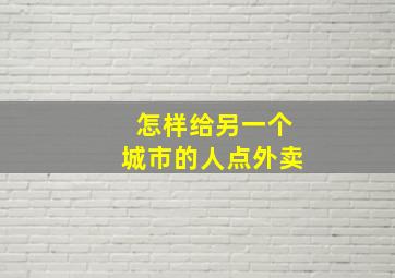 怎样给另一个城市的人点外卖