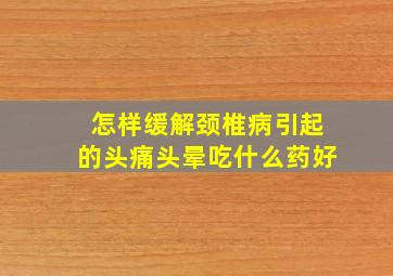 怎样缓解颈椎病引起的头痛头晕吃什么药好