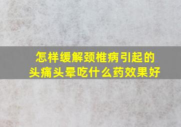 怎样缓解颈椎病引起的头痛头晕吃什么药效果好