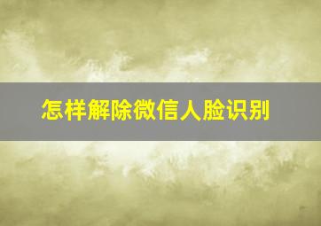 怎样解除微信人脸识别