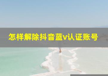 怎样解除抖音蓝v认证账号