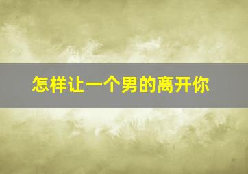 怎样让一个男的离开你