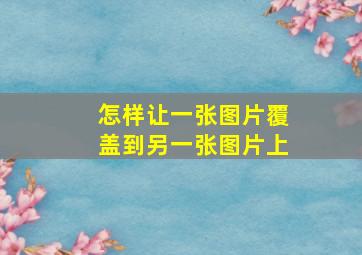 怎样让一张图片覆盖到另一张图片上