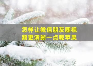 怎样让微信朋友圈视频更清晰一点呢苹果