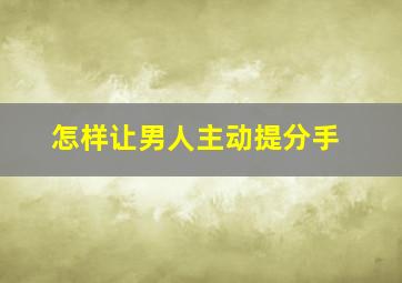 怎样让男人主动提分手