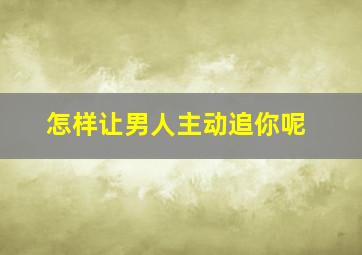 怎样让男人主动追你呢